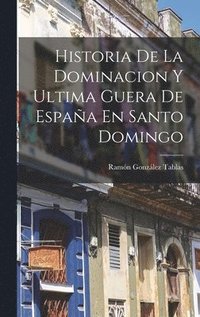 bokomslag Historia De La Dominacion Y Ultima Guera De Espaa En Santo Domingo