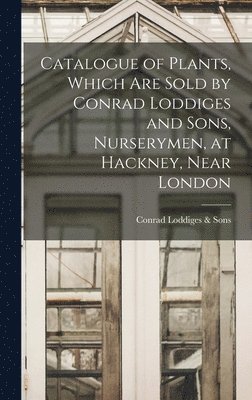 Catalogue of Plants, Which Are Sold by Conrad Loddiges and Sons, Nurserymen, at Hackney, Near London 1