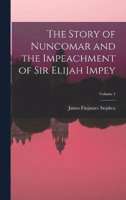 The Story of Nuncomar and the Impeachment of Sir Elijah Impey; Volume 1 1