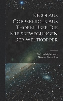 Nicolaus Copernicus, Carl Ludwig Menzzer - Nicolaus Coppernicus Aus Thorn Über Die Kreisbewegungen Der Weltkörper, Inbunden