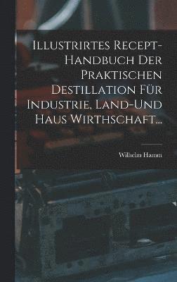 bokomslag Illustrirtes Recept-Handbuch Der Praktischen Destillation Fr Industrie, Land-Und Haus Wirthschaft...