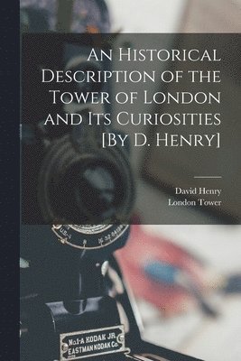 David Henry, London Tower - Historical Description of the Tower of London and Its Curiosities [By D. Henry], Häftad