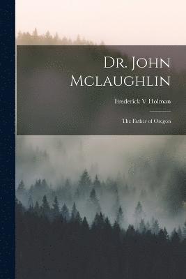 Dr. John Mclaughlin; the Father of Oregon 1