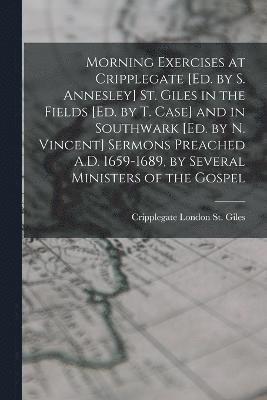 bokomslag Morning Exercises at Cripplegate [Ed. by S. Annesley] St. Giles in the Fields [Ed. by T. Case] and in Southwark [Ed. by N. Vincent] Sermons Preached A.D. 1659-1689, by Several Ministers of the Gospel