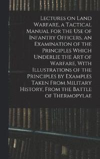 bokomslag Lectures on Land Warfare, a Tactical Manual for the use of Infantry Officers, an Examination of the Principles Which Underlie the Art of Warfare, With Illustrations of the Principles by Examples