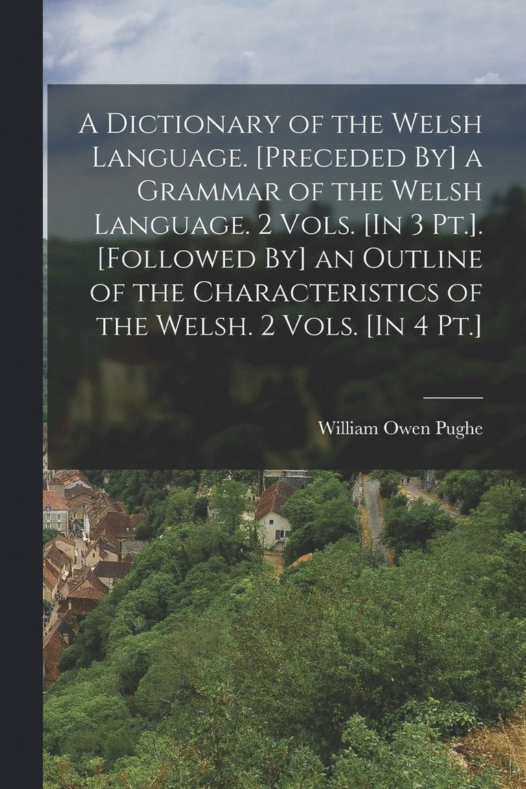 A Dictionary of the Welsh Language. [Preceded By] a Grammar of the Welsh Language. 2 Vols. [In 3 Pt.]. [Followed By] an Outline of the Characteristics of the Welsh. 2 Vols. [In 4 Pt.] 1