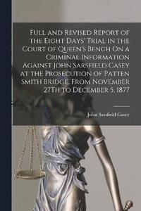 bokomslag Full and Revised Report of the Eight Days' Trial in the Court of Queen's Bench On a Criminal Information Against John Sarsfield Casey at the Prosecution of Patten Smith Bridge, From November 27Th to