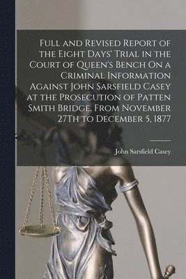 John Sarsfield Casey - Full and Revised Report of the Eight Days' Trial in the Court of Queen's Bench On a Criminal Information Against John Sarsfield Casey at the Prosecution of Patten Smith Bridge, From November 27Th to December 5, 1877, Häftad