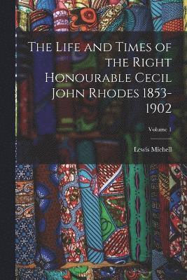 The Life and Times of the Right Honourable Cecil John Rhodes 1853-1902; Volume 1 1