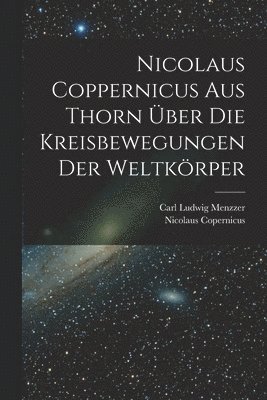 Nicolaus Copernicus, Carl Ludwig Menzzer - Nicolaus Coppernicus Aus Thorn Über Die Kreisbewegungen Der Weltkörper, Häftad