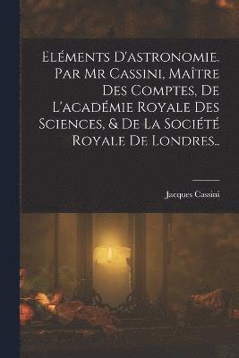 Elments D'astronomie. Par Mr Cassini, Matre Des Comptes, De L'acadmie Royale Des Sciences, & De La Socit Royale De Londres.. 1