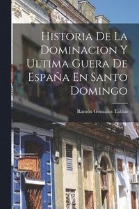 bokomslag Historia De La Dominacion Y Ultima Guera De Espaa En Santo Domingo