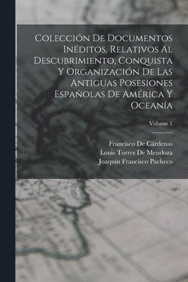 Coleccin De Documentos Inditos, Relativos Al Descubrimiento, Conquista Y Organizacin De Las Antiguas Posesiones Espaolas De Amrica Y Oceana; Volume 1 1