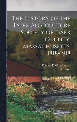 The History of the Essex Agriculture Society of Essex County, Massachusetts, 1818-1918 1