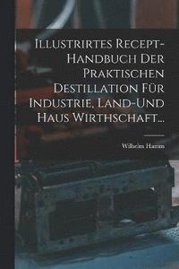 bokomslag Illustrirtes Recept-Handbuch Der Praktischen Destillation Fr Industrie, Land-Und Haus Wirthschaft...