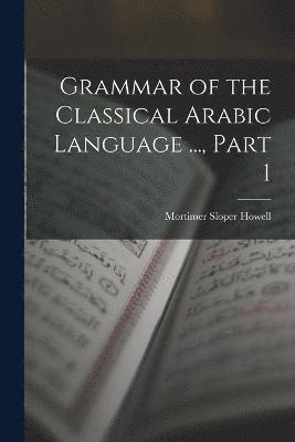 Grammar of the Classical Arabic Language ..., Part 1 1