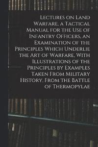 bokomslag Lectures on Land Warfare, a Tactical Manual for the use of Infantry Officers, an Examination of the Principles Which Underlie the Art of Warfare, With Illustrations of the Principles by Examples