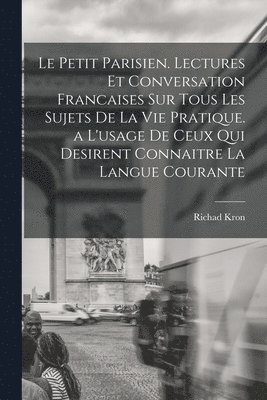 Richad Kron - Petit Parisien. Lectures Et Conversation Francaises Sur Tous Les Sujets De La Vie Pratique. a L'usage De Ceux Qui Desirent Connaitre La Langue Courante, Häftad