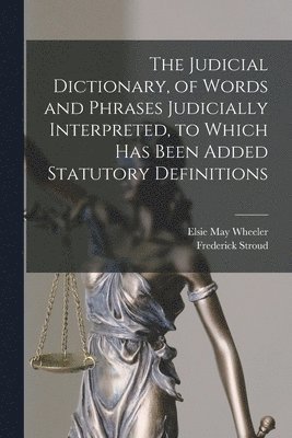 The Judicial Dictionary, of Words and Phrases Judicially Interpreted, to Which Has Been Added Statutory Definitions 1