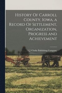 bokomslag History Of Carroll County, Iowa, a Record Of Settlement, Organization, Progress and Achievement