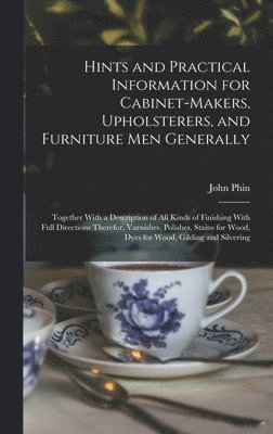 Hints and Practical Information for Cabinet-makers, Upholsterers, and Furniture men Generally 1