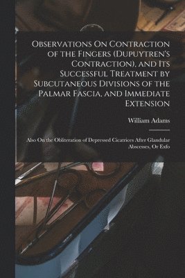 William Adams - Observations On Contraction of the Fingers (Dupuytren's Contraction), and Its Successful Treatment by Subcutaneous Divisions of the Palmar Fascia, and Immediate Extension, Häftad