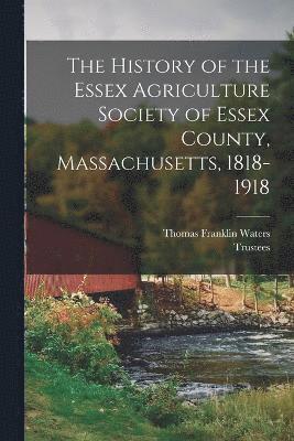 bokomslag The History of the Essex Agriculture Society of Essex County, Massachusetts, 1818-1918