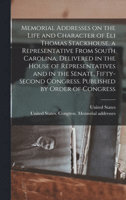 Memorial Addresses on the Life and Character of Eli Thomas Stackhouse, a Representative From South Carolina, Delivered in the House of Representatives and in the Senate, Fifty-second Congress. Published by Order of Congress