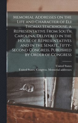 Memorial Addresses on the Life and Character of Eli Thomas Stackhouse, a Representative From South Carolina, Delivered in the House of Representatives and in the Senate, Fifty-second Congress. 1