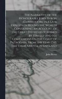 bokomslag The Narrative of the Honourable John Byron (commodore in a Late Expedition Round the World) Containing an Account of the Great Distresses Suffered by Himself and his Companions on the Coast of