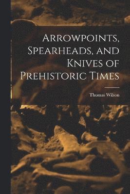 Thomas Wilson - Arrowpoints, Spearheads, and Knives of Prehistoric Times, Häftad