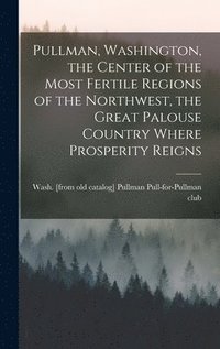 bokomslag Pullman, Washington, the Center of the Most Fertile Regions of the Northwest, the Great Palouse Country Where Prosperity Reigns