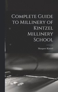 bokomslag Complete Guide to Millinery of Kintzel Millinery School