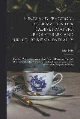 Hints and Practical Information for Cabinet-makers, Upholsterers, and Furniture men Generally 1
