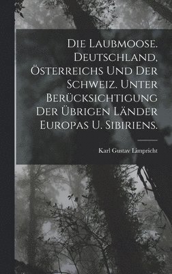 Die Laubmoose. Deutschland, sterreichs und der Schweiz. Unter Bercksichtigung der brigen Lnder Europas u. Sibiriens. 1