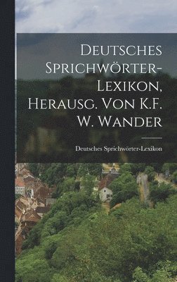 Deutsches Sprichwörter-Lexikon - Deutsches Sprichwörter-Lexikon, Herausg. von K.F. W. Wander, Inbunden