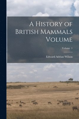 Edward Adrian Wilson - History of British Mammals Volume; Volume 1, Häftad