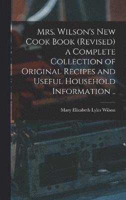 bokomslag Mrs. Wilson's new Cook Book (revised) a Complete Collection of Original Recipes and Useful Household Information ..