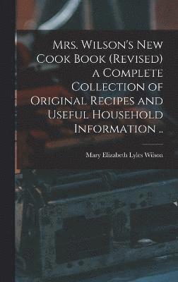 Mrs. Wilson's new Cook Book (revised) a Complete Collection of Original Recipes and Useful Household Information ..