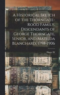 bokomslag A Historical Sketch of the Thorngate-Rood Family, Descendants of George Thorngate, Senior, and Matilda Blanchard, 1798-1906