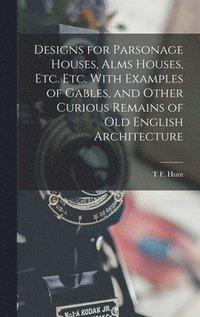 bokomslag Designs for Parsonage Houses, Alms Houses, etc. etc. With Examples of Gables, and Other Curious Remains of old English Architecture