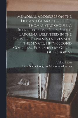 Memorial Addresses on the Life and Character of Eli Thomas Stackhouse, a Representative From South Carolina, Delivered in the House of Representatives and in the Senate, Fifty-second Congress. 1