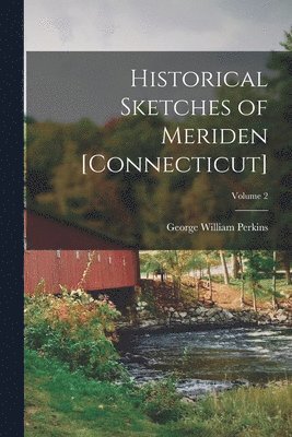 Historical Sketches of Meriden [Connecticut]; Volume 2 1