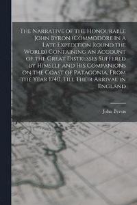 bokomslag The Narrative of the Honourable John Byron (commodore in a Late Expedition Round the World) Containing an Account of the Great Distresses Suffered by Himself and his Companions on the Coast of