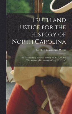 Truth and Justice for the History of North Carolina; the Mecklenburg Resolves of May 31, 1775, vs. the &quot;Mecklenburg Declaration of May 20, 1775.&quot; 1