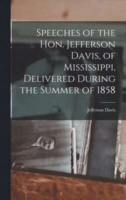 Jefferson Davis - Speeches of the Hon. Jefferson Davis, of Mississippi, Delivered During the Summer of 1858, Inbunden