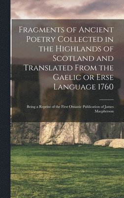 bokomslag Fragments of Ancient Poetry Collected in the Highlands of Scotland and Translated From the Gaelic or Erse Language 1760; Being a Reprint of the First Ossianic Publication of James Macpherson