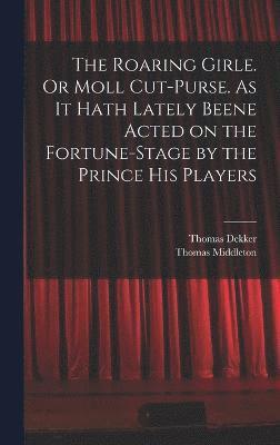 bokomslag The Roaring Girle. Or Moll Cut-Purse. As it Hath Lately Beene Acted on the Fortune-stage by the Prince his Players