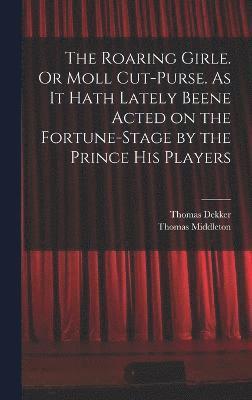 Thomas Middleton, Thomas Dekker - Roaring Girle. Or Moll Cut-Purse. As it Hath Lately Beene Acted on the Fortune-stage by the Prince his Players, Inbunden