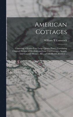 American Cottages; Consisting of Fouty-four Large Quarto Plates, Containing Original Designs of Medium and low Cost Cottages, Seaside and Country Houses. Also, a Club House, Pavilion .. 1